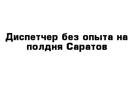  Диспетчер без опыта на полдня Саратов